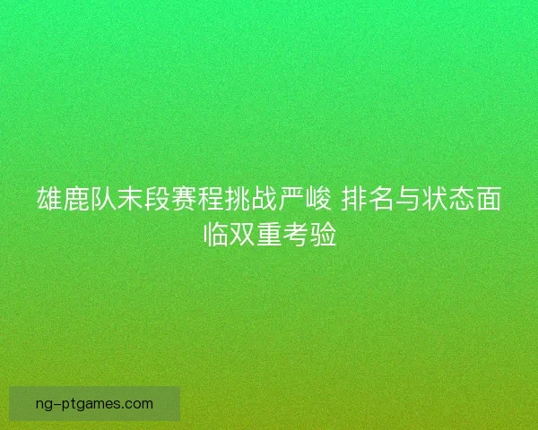 雄鹿队末段赛程挑战严峻 排名与状态面临双重考验