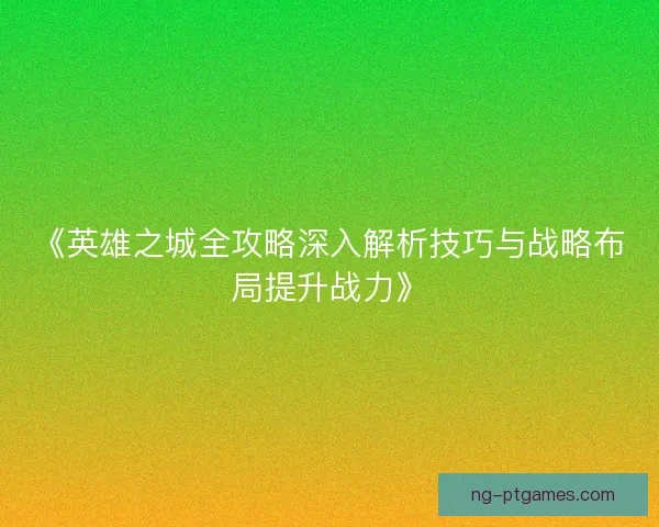 《英雄之城全攻略深入解析技巧与战略布局提升战力》