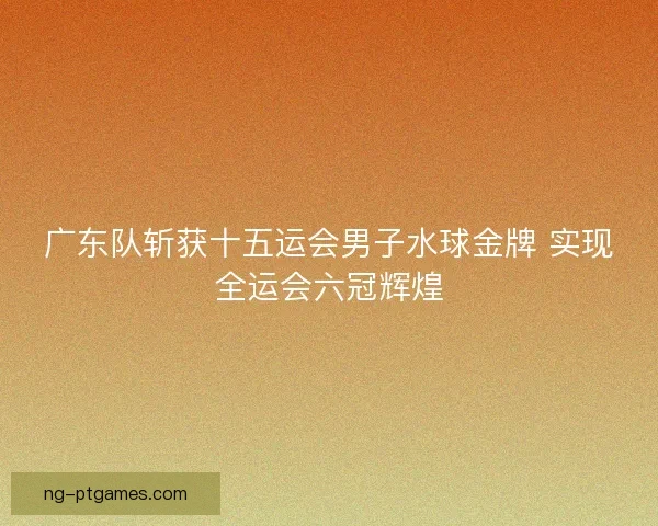 广东队斩获十五运会男子水球金牌 实现全运会六冠辉煌