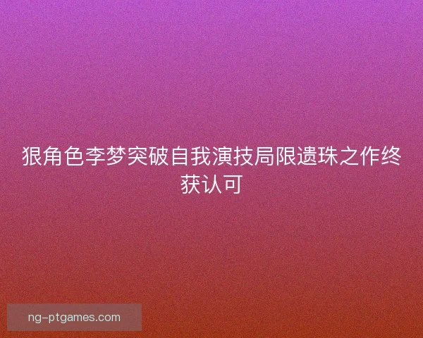 狠角色李梦突破自我演技局限遗珠之作终获认可