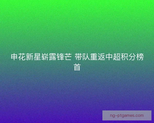 申花新星崭露锋芒 带队重返中超积分榜首