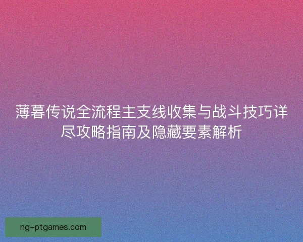 薄暮传说全流程主支线收集与战斗技巧详尽攻略指南及隐藏要素解析