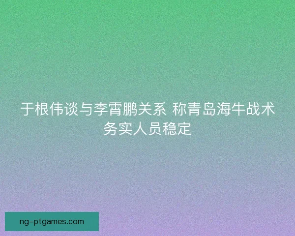 于根伟谈与李霄鹏关系 称青岛海牛战术务实人员稳定