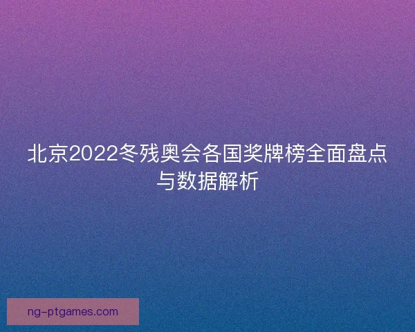 北京2022冬残奥会各国奖牌榜全面盘点与数据解析