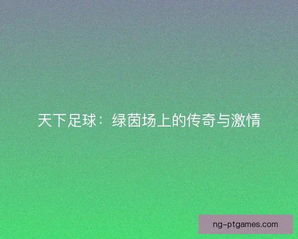天下足球：绿茵场上的传奇与激情