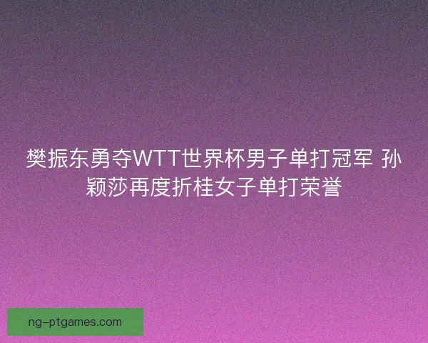 樊振东勇夺WTT世界杯男子单打冠军 孙颖莎再度折桂女子单打荣誉 樊振东勇夺WTT世界杯男子单打冠军 孙颖莎再度折桂女子单打荣誉