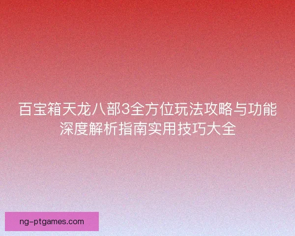 百宝箱天龙八部3全方位玩法攻略与功能深度解析指南实用技巧大全 百宝箱天龙八部3全方位玩法攻略与功能深度解析指南实用技巧大全