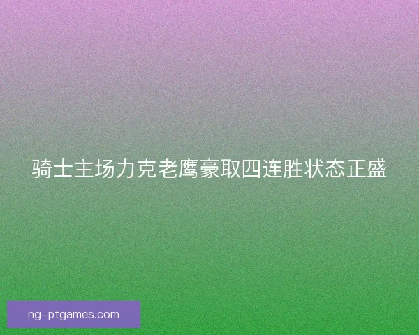骑士主场力克老鹰豪取四连胜状态正盛 骑士主场力克老鹰豪取四连胜状态正盛