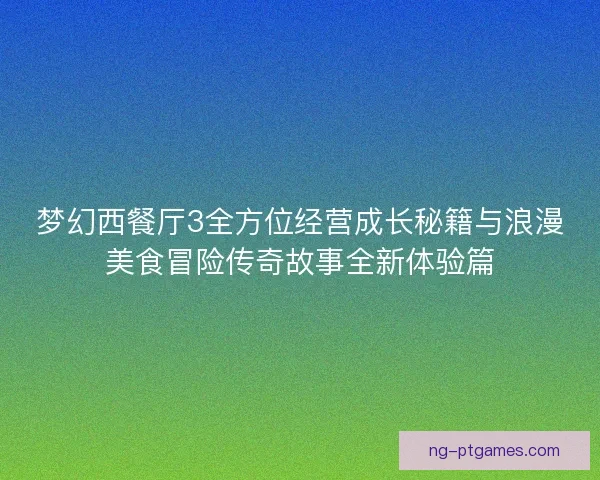 梦幻西餐厅3全方位经营成长秘籍与浪漫美食冒险传奇故事全新体验篇