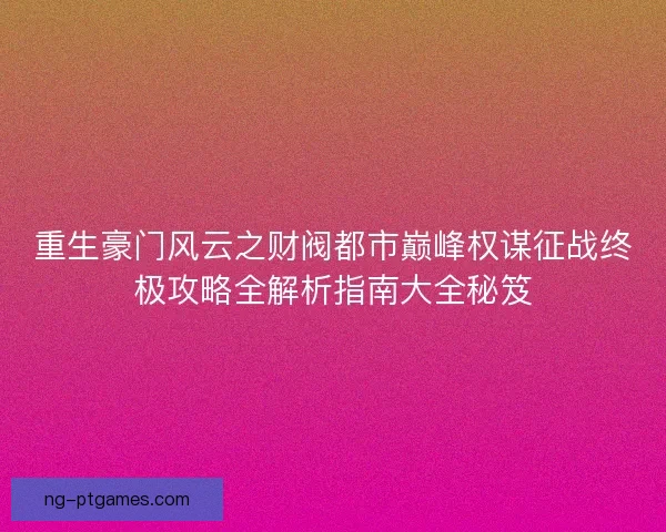 重生豪门风云之财阀都市巅峰权谋征战终极攻略全解析指南大全秘笈