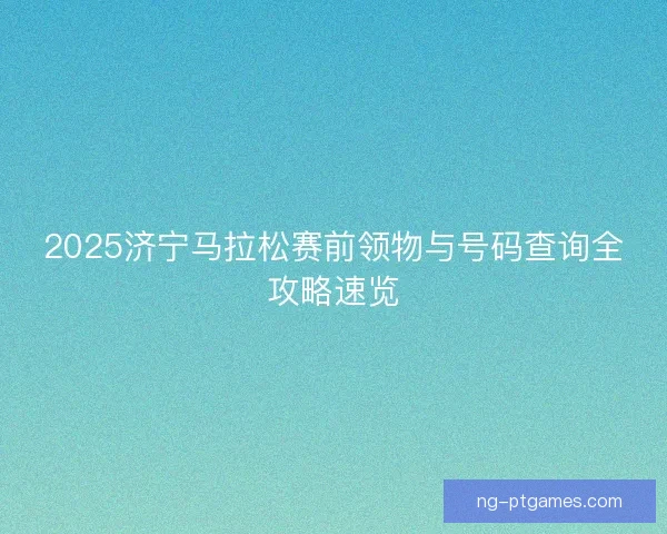 2025济宁马拉松赛前领物与号码查询全攻略速览