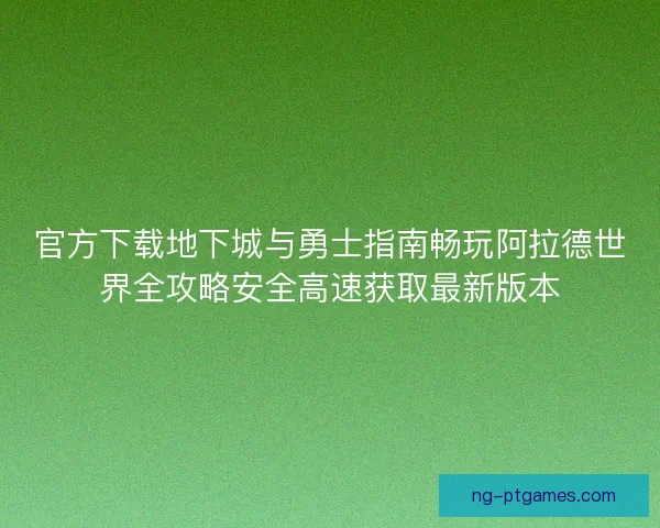 官方下载地下城与勇士指南畅玩阿拉德世界全攻略安全高速获取最新版本
