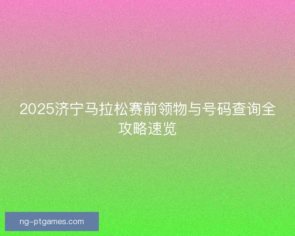 2025济宁马拉松赛前领物与号码查询全攻略速览