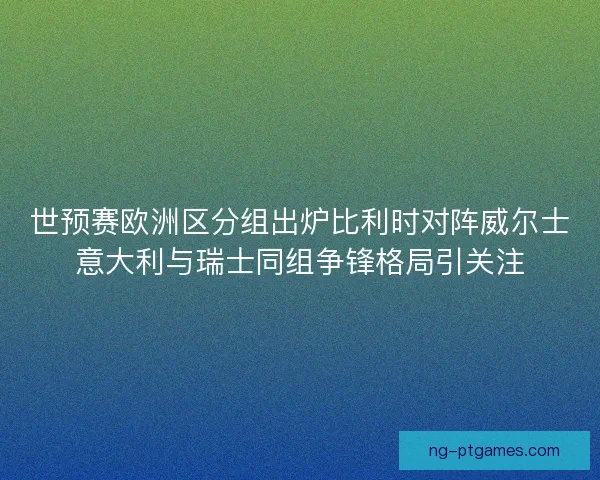 世预赛欧洲区分组出炉比利时对阵威尔士意大利与瑞士同组争锋格局引关注