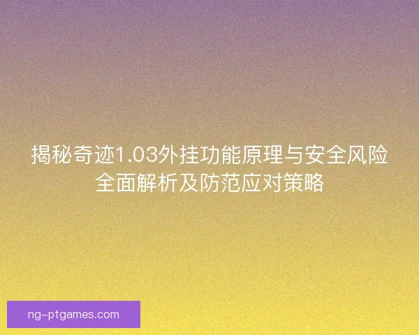 揭秘奇迹1.03外挂功能原理与安全风险全面解析及防范应对策略