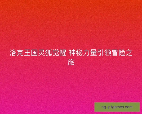 洛克王国灵狐觉醒 神秘力量引领冒险之旅